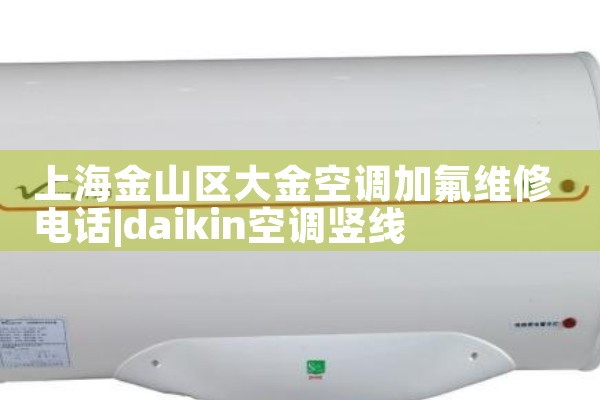 上海金山区大金空调加氟维修电话|维修客服电话